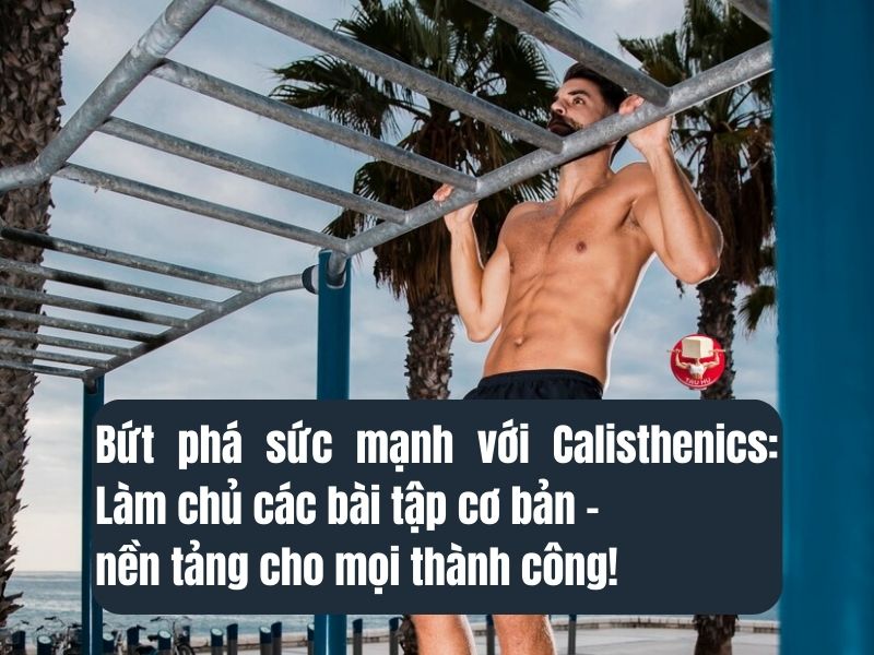 Bứt phá sức mạnh với Calisthenics: Làm chủ các bài tập cơ bản, nền tảng cho mọi thành công!