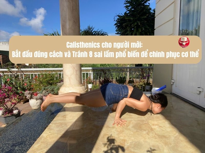 Calisthenics cho người mới: Bắt đầu đúng cách và Tránh 8 sai lầm phổ biến để chinh phục cơ thể