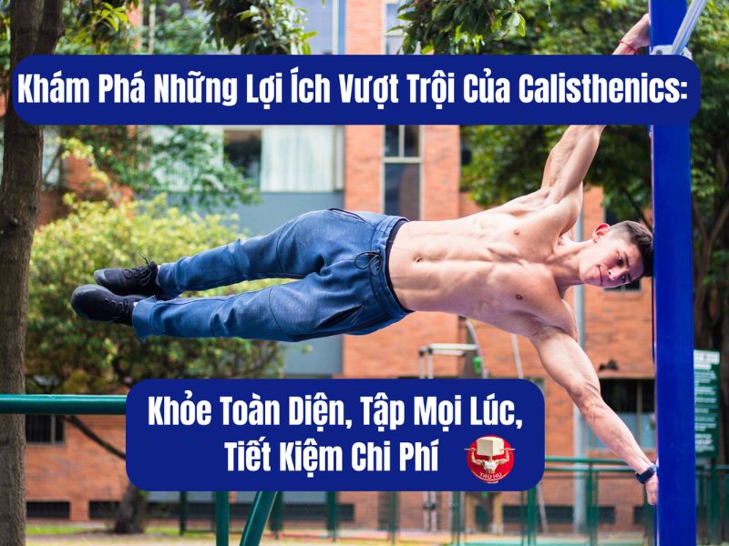 Khám phá những lợi ích vượt trội của Calisthenics: Khỏe toàn diện, tập mọi lúc, tiết kiệm chi phí